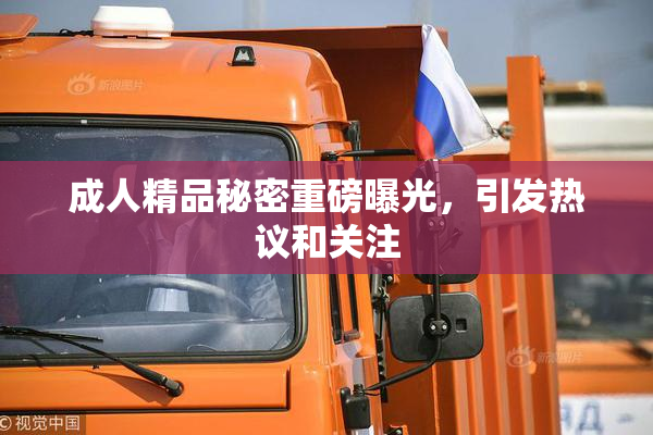 成人精品秘密重磅曝光，引发热议和关注