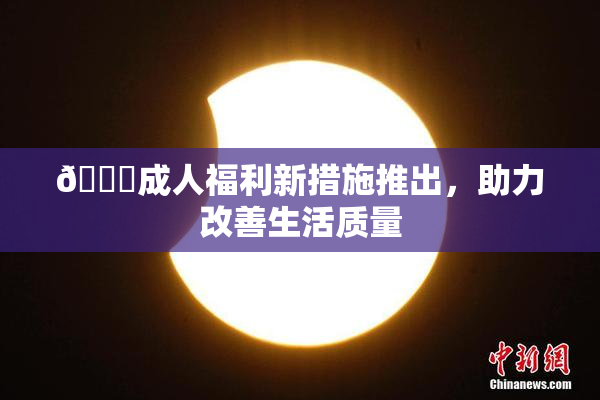 🔞成人福利新措施推出，助力改善生活质量