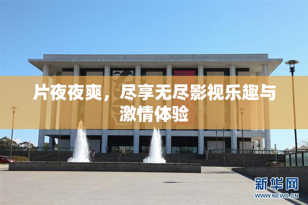 片夜夜爽，尽享无尽影视乐趣与激情体验