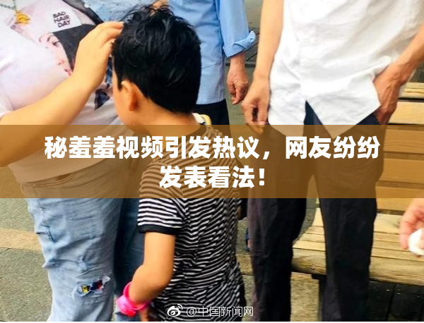 秘羞羞视频引发热议，网友纷纷发表看法！