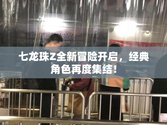 七龙珠Z全新冒险开启，经典角色再度集结！