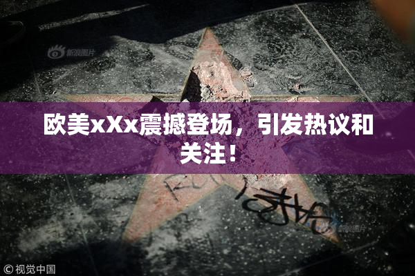 欧美xXx震撼登场，引发热议和关注！