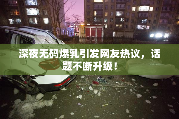 深夜无码爆乳引发网友热议，话题不断升级！