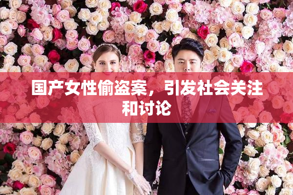 国产女性偷盗案，引发社会关注和讨论