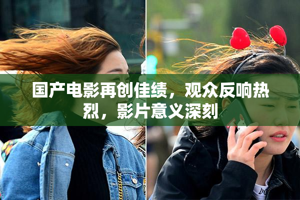 国产电影再创佳绩，观众反响热烈，影片意义深刻