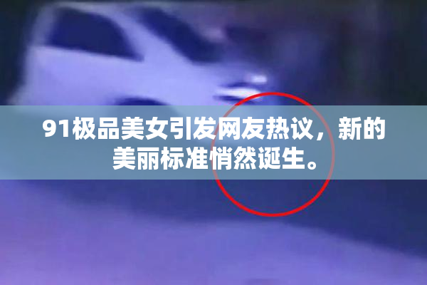 91极品美女引发网友热议，新的美丽标准悄然诞生。