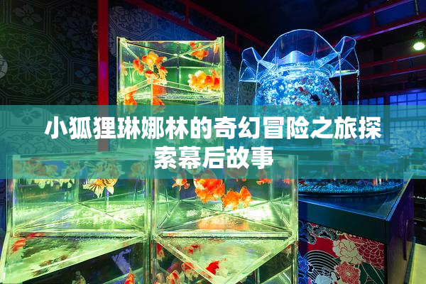 小狐狸琳娜林的奇幻冒险之旅探索幕后故事
