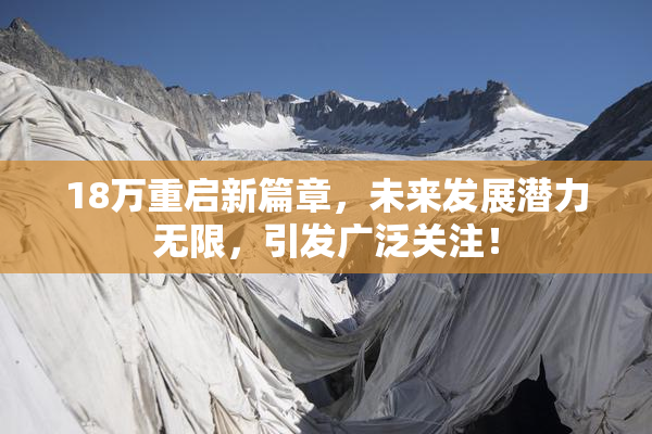 18万重启新篇章，未来发展潜力无限，引发广泛关注！