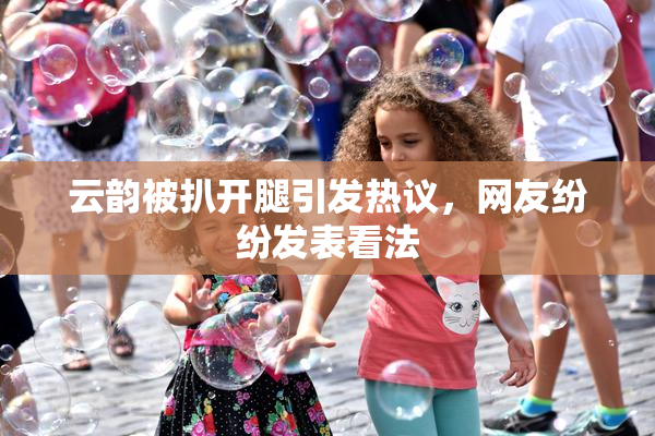 云韵被扒开腿引发热议，网友纷纷发表看法