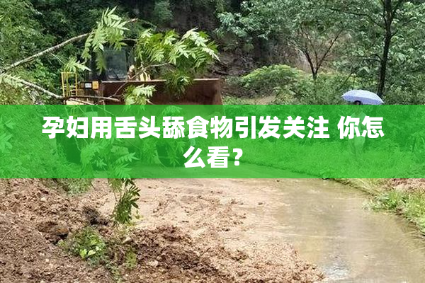 孕妇用舌头舔食物引发关注 你怎么看？
