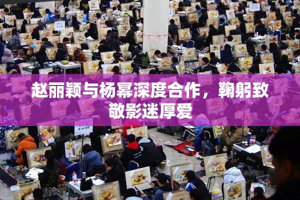 赵丽颖与杨幂深度合作，鞠躬致敬影迷厚爱