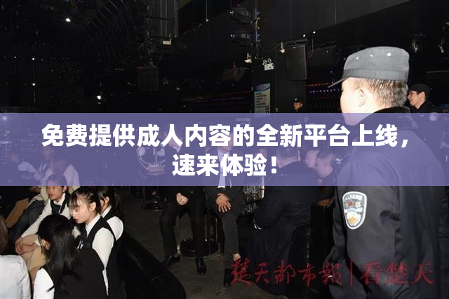 免费提供成人内容的全新平台上线，速来体验！