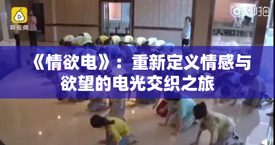 《情欲电》：重新定义情感与欲望的电光交织之旅