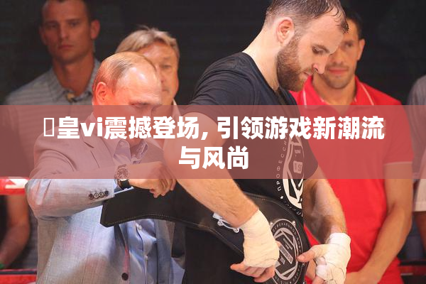 嘼皇vi震撼登场, 引领游戏新潮流与风尚