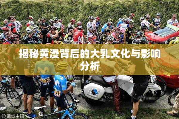 揭秘黄漫背后的大乳文化与影响分析