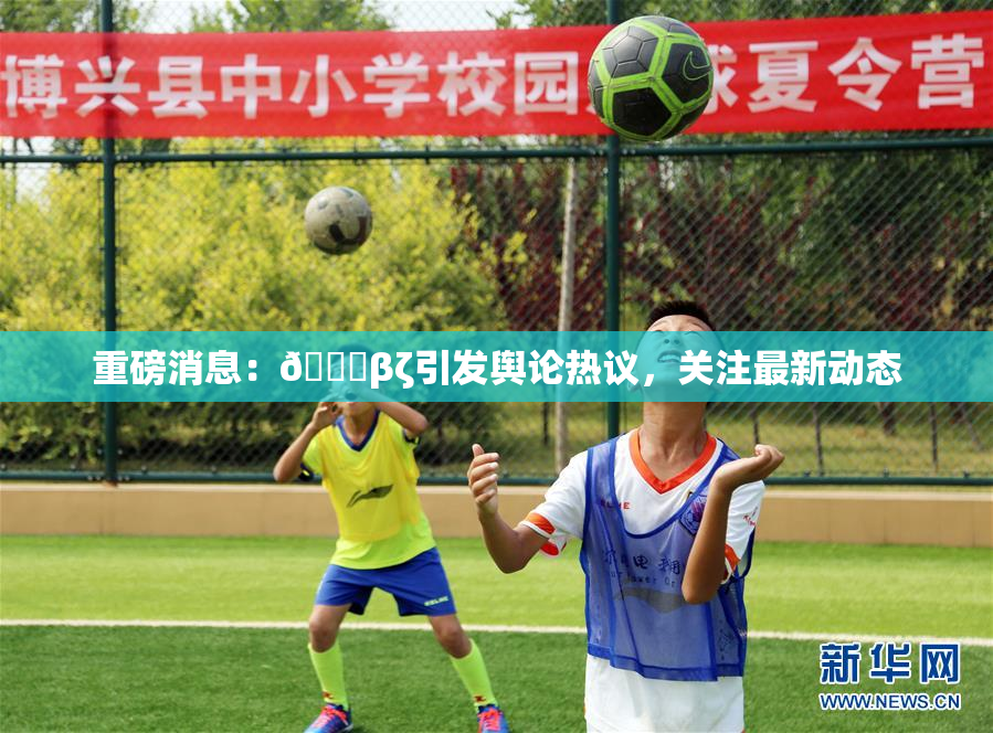 重磅消息：👙βζ引发舆论热议，关注最新动态