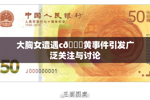 大胸女遭遇c🔞黄事件引发广泛关注与讨论