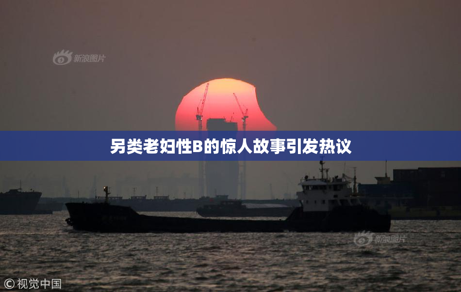 另类老妇性B的惊人故事引发热议