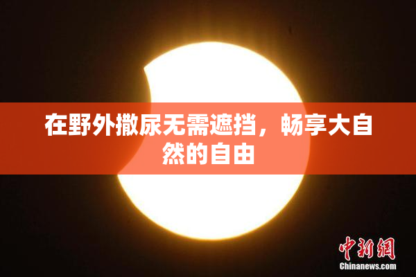 在野外撒尿无需遮挡，畅享大自然的自由