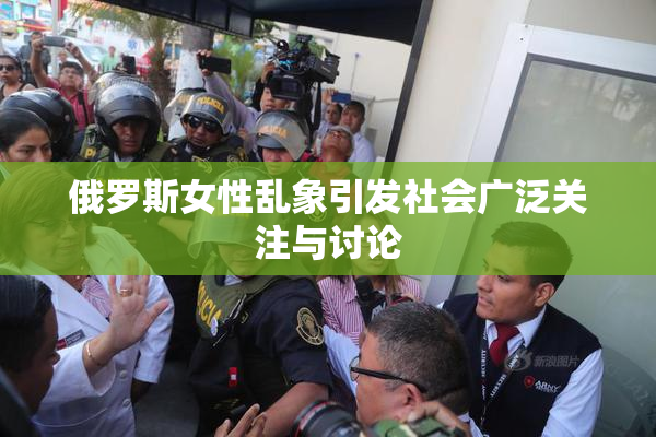 俄罗斯女性乱象引发社会广泛关注与讨论