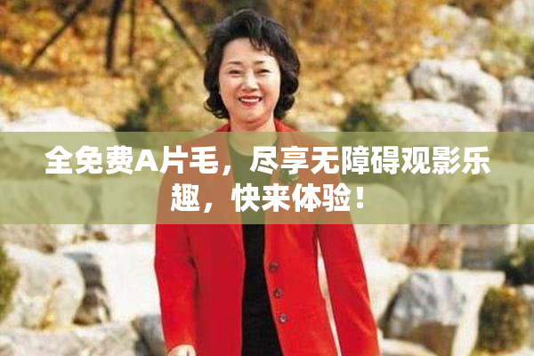 全免费A片毛，尽享无障碍观影乐趣，快来体验！