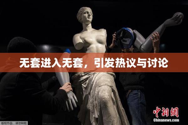 无套进入无套，引发热议与讨论