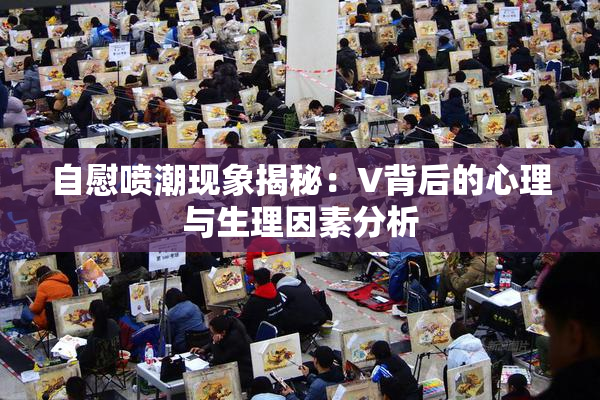 自慰喷潮现象揭秘：V背后的心理与生理因素分析