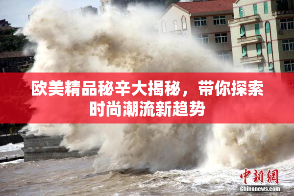 欧美精品秘辛大揭秘，带你探索时尚潮流新趋势