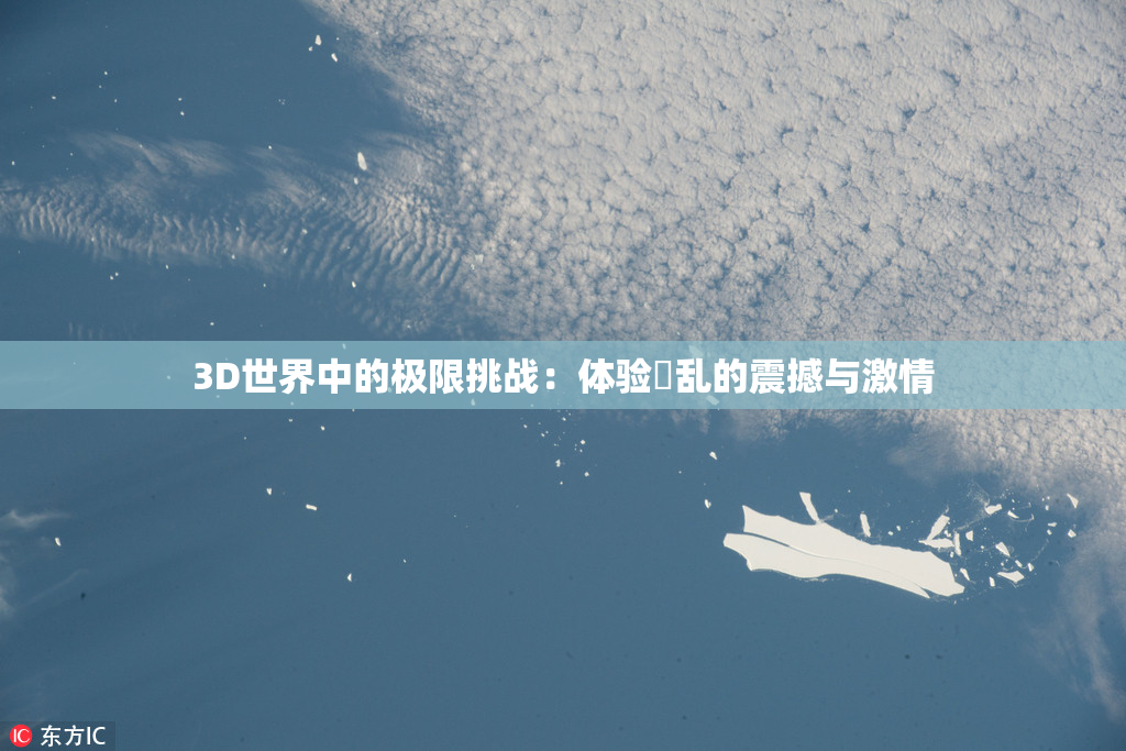 3D世界中的极限挑战：体验婬乱的震撼与激情