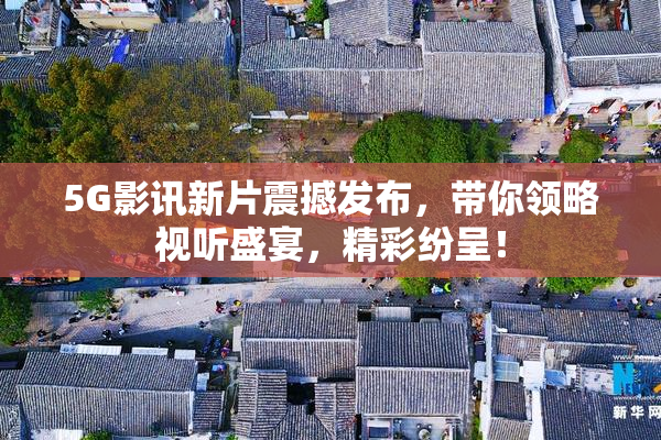 5G影讯新片震撼发布，带你领略视听盛宴，精彩纷呈！
