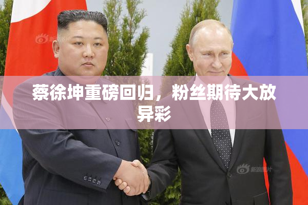 蔡徐坤重磅回归，粉丝期待大放异彩