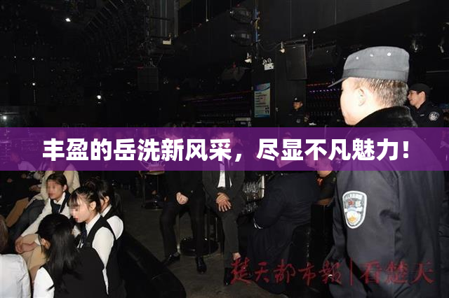 丰盈的岳洗新风采，尽显不凡魅力！