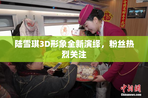 陆雪琪3D形象全新演绎，粉丝热烈关注