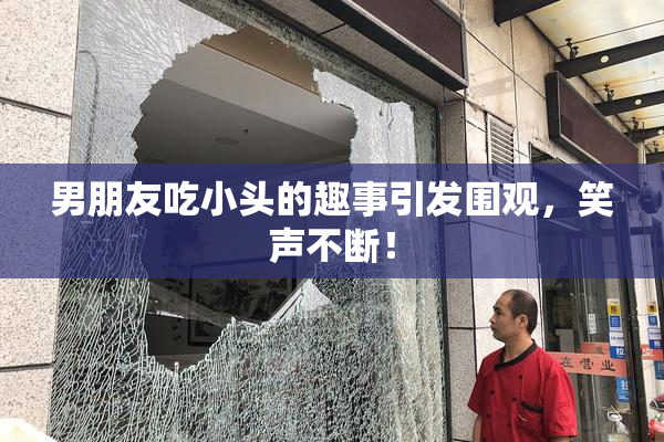 男朋友吃小头的趣事引发围观，笑声不断！
