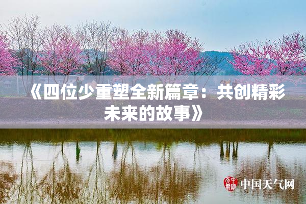 《四位少重塑全新篇章：共创精彩未来的故事》