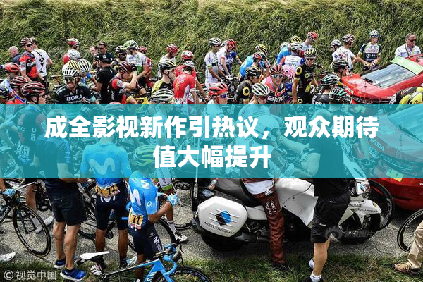 成全影视新作引热议，观众期待值大幅提升