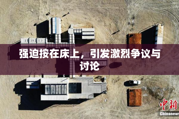 强迫按在床上，引发激烈争议与讨论