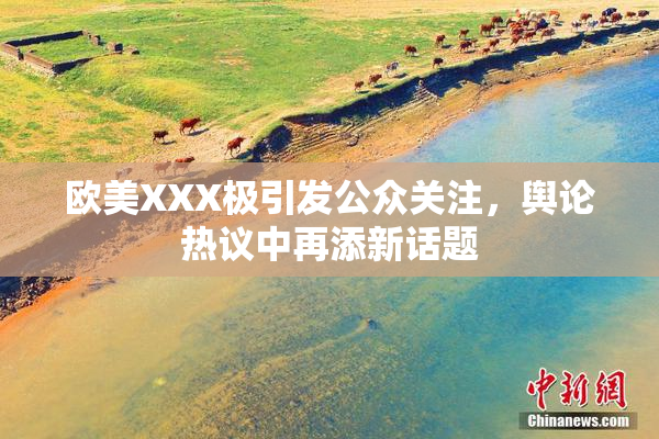 欧美XXX极引发公众关注，舆论热议中再添新话题