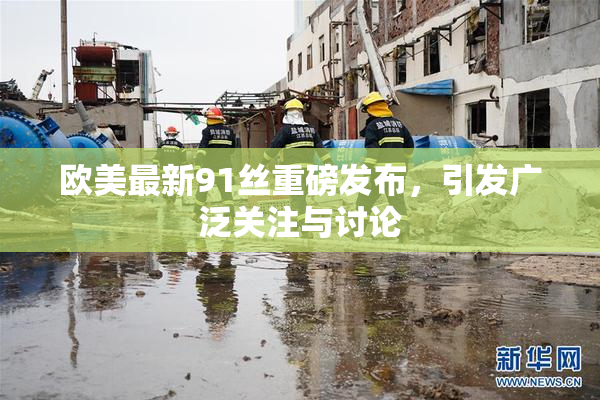 欧美最新91丝重磅发布，引发广泛关注与讨论