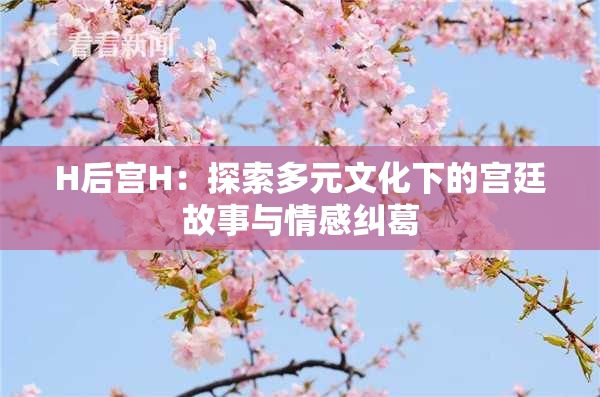 H后宫H：探索多元文化下的宫廷故事与情感纠葛