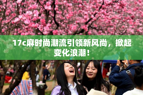 17c麻时尚潮流引领新风尚，掀起变化浪潮！