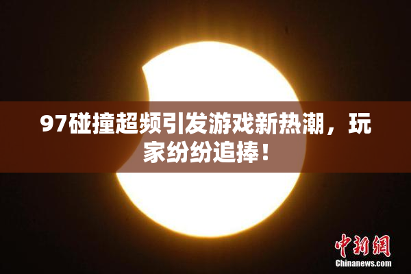 97碰撞超频引发游戏新热潮，玩家纷纷追捧！