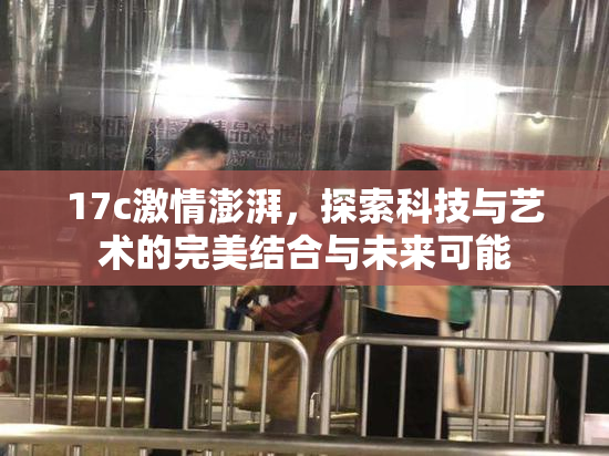 17c激情澎湃，探索科技与艺术的完美结合与未来可能