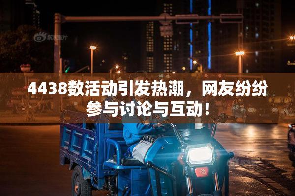 4438数活动引发热潮，网友纷纷参与讨论与互动！