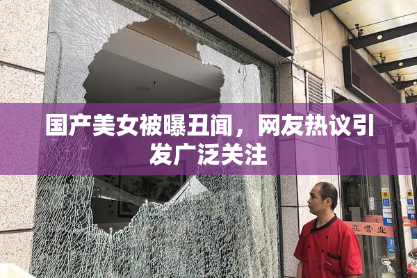 国产美女被曝丑闻，网友热议引发广泛关注