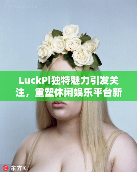 LuckPi独特魅力引发关注，重塑休闲娱乐平台新风潮