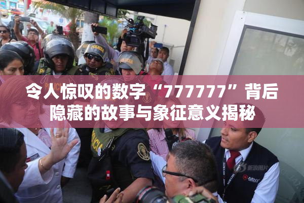 令人惊叹的数字“777777”背后隐藏的故事与象征意义揭秘