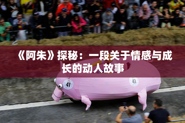《阿朱》探秘：一段关于情感与成长的动人故事