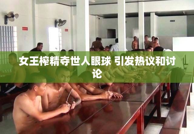 女王榨精夺世人眼球 引发热议和讨论