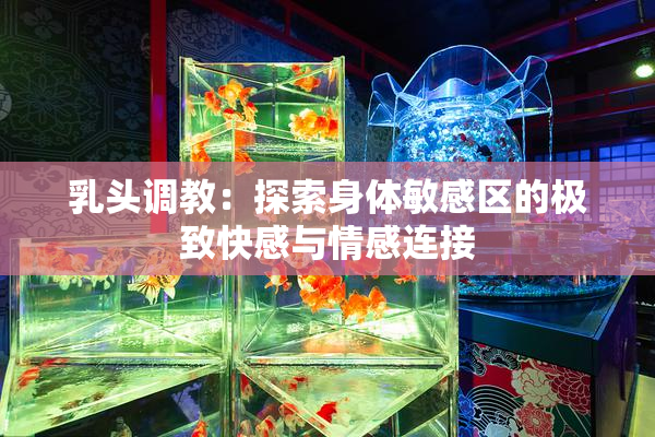 乳头调教：探索身体敏感区的极致快感与情感连接